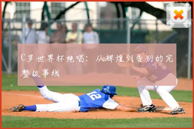 C罗世界杯绝唱：从辉煌到告别的完整故事线