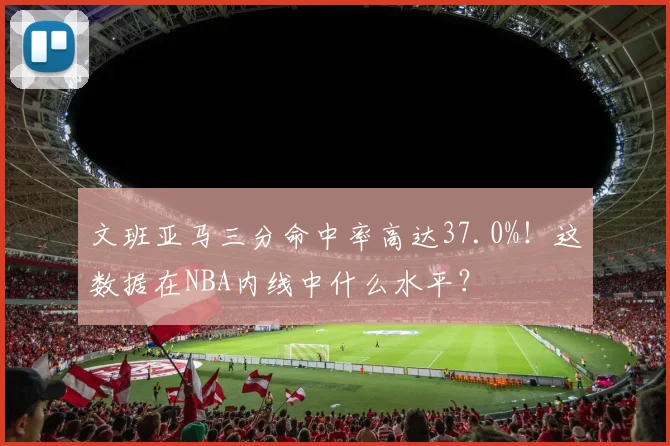文班亚马三分命中率高达37.0%！这数据在NBA内线中什么水平？