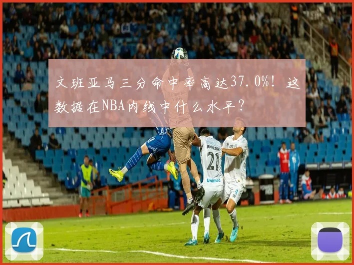 文班亚马三分命中率高达37.0%！这数据在NBA内线中什么水平？