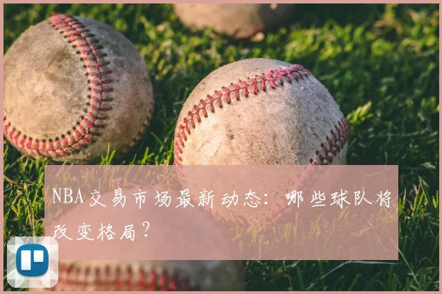 NBA交易市场最新动态：哪些球队将改变格局？