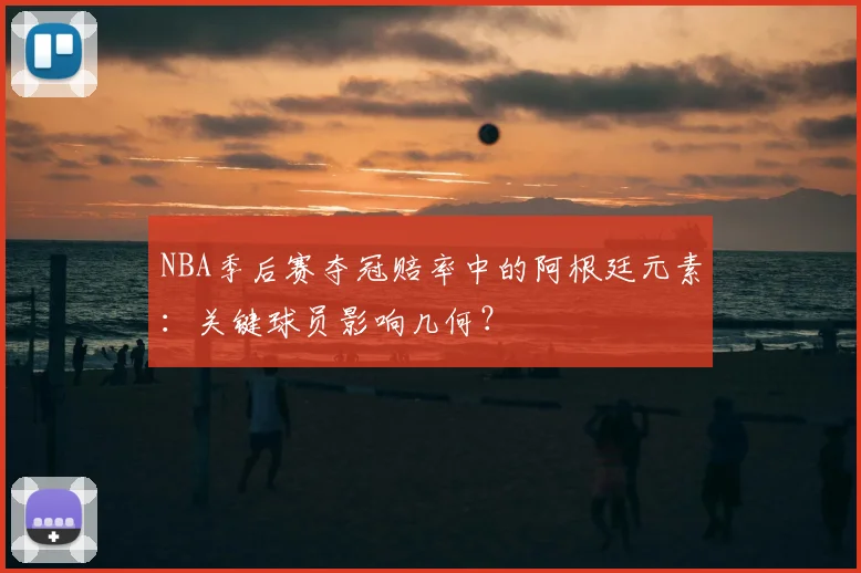 NBA季后赛夺冠赔率中的阿根廷元素：关键球员影响几何？