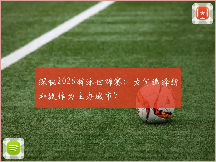 探秘2026游泳世锦赛:为何选择新加坡作为主办城市?