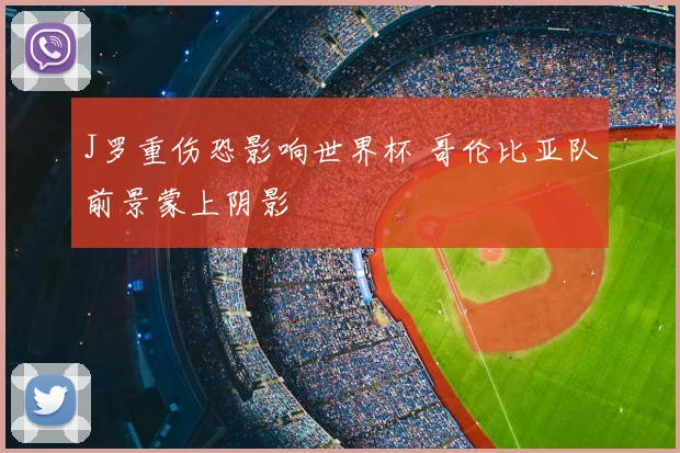 J罗重伤恐影响世界杯 哥伦比亚队前景蒙上阴影