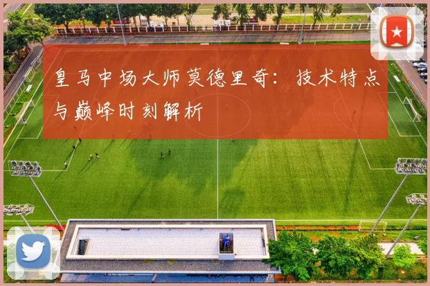 皇马中场大师莫德里奇：技术特点与巅峰时刻解析