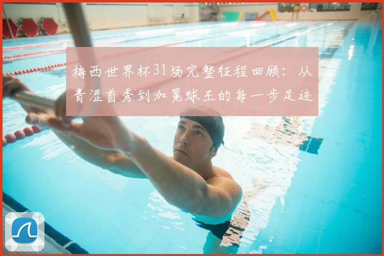 梅西世界杯31场完整征程回顾：从青涩首秀到加冕球王的每一步足迹与关键战役全解析