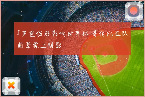 J罗重伤恐影响世界杯 哥伦比亚队前景蒙上阴影