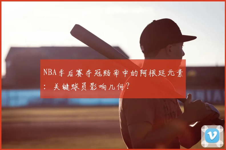NBA季后赛夺冠赔率中的阿根廷元素：关键球员影响几何？