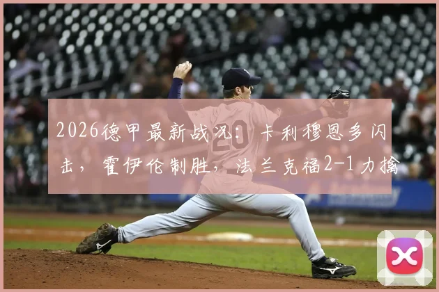 2026德甲最新战况：卡利穆恩多闪击，霍伊伦制胜，法兰克福2-1力擒沃尔夫斯堡全回顾及录像集锦