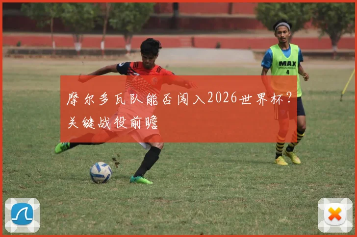 摩尔多瓦队能否闯入2026世界杯？关键战役前瞻