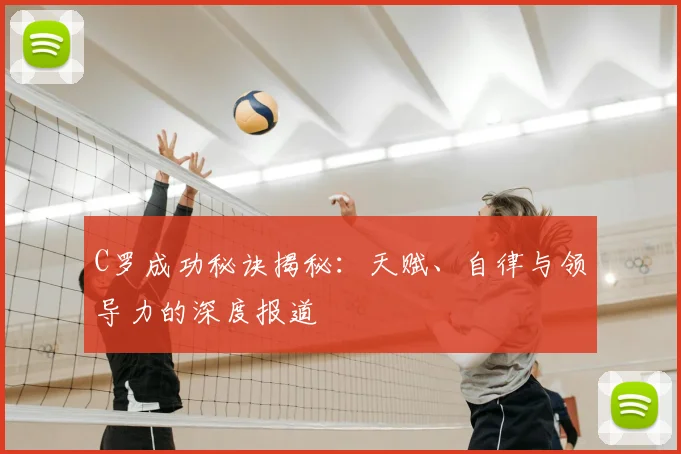 C罗成功秘诀揭秘：天赋、自律与领导力的深度报道