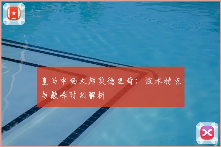 皇马中场大师莫德里奇：技术特点与巅峰时刻解析