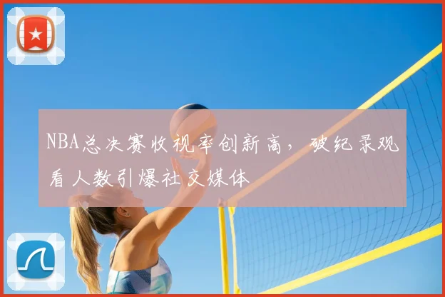 NBA总决赛收视率创新高,破纪录观看人数引爆社交媒体
