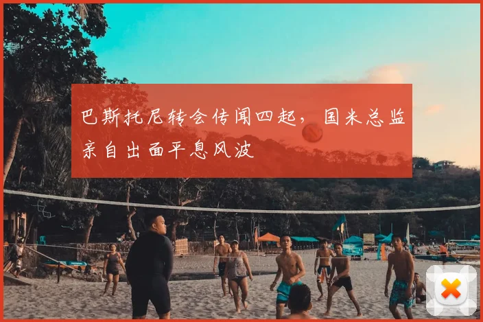 巴斯托尼转会传闻四起，国米总监亲自出面平息风波