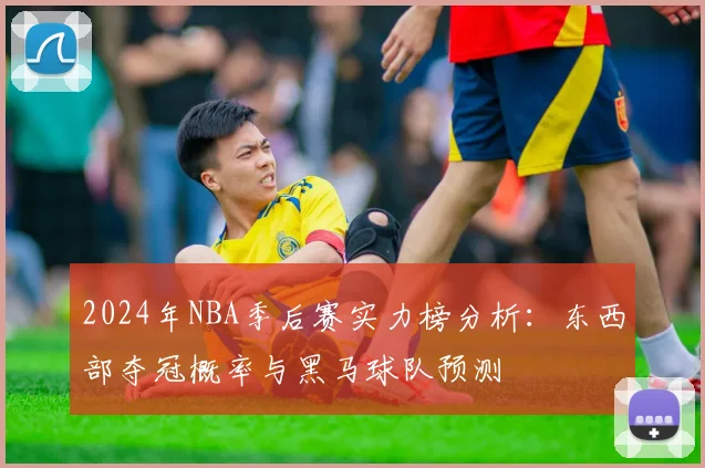 2024年NBA季后赛实力榜分析：东西部夺冠概率与黑马球队预测