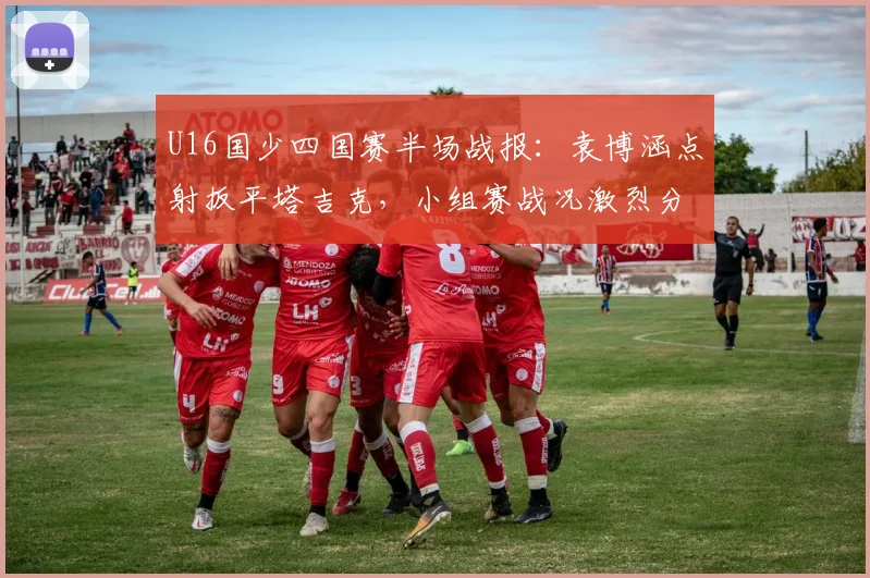 U16国少四国赛半场战报：袁博涵点射扳平塔吉克，小组赛战况激烈分析